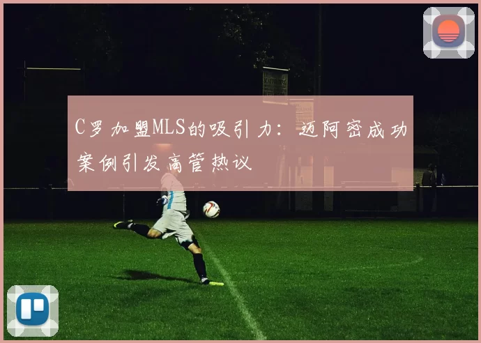 C罗加盟MLS的吸引力：迈阿密成功案例引发高管热议