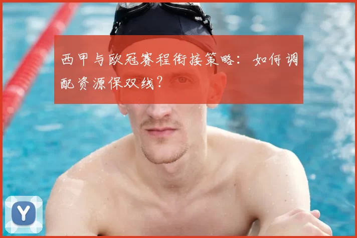 西甲与欧冠赛程衔接策略:如何调配资源保双线?