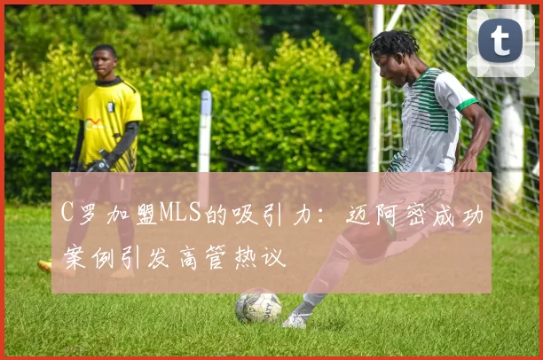 C罗加盟MLS的吸引力：迈阿密成功案例引发高管热议