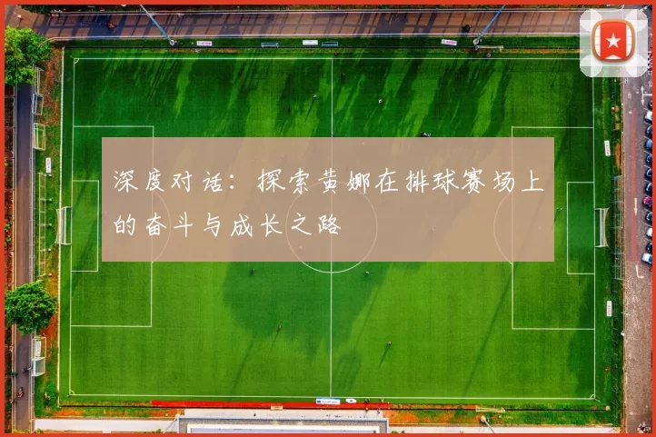 深度对话：探索黄娜在排球赛场上的奋斗与成长之路