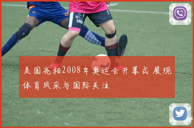 美国亮相2008年奥运会开幕式 展现体育风采与国际关注
