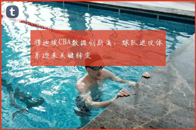 穆迪埃CBA数据创新高，球队进攻体系迎来关键转变