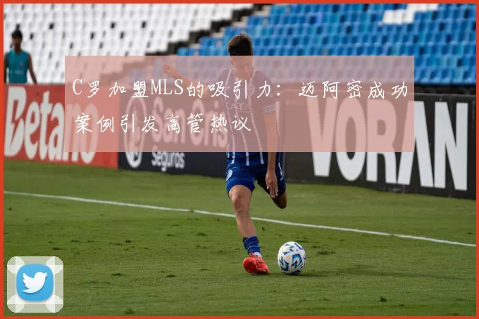 C罗加盟MLS的吸引力:迈阿密成功案例引发高管热议