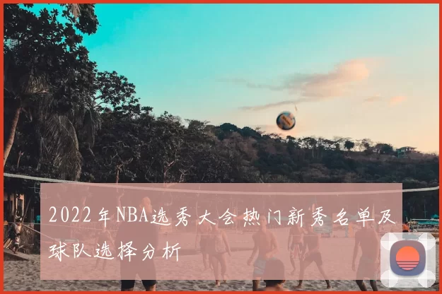 2022年NBA选秀大会热门新秀名单及球队选择分析