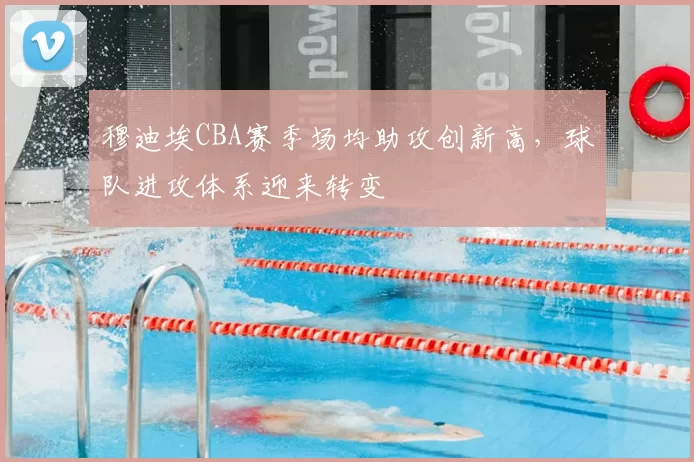 穆迪埃CBA赛季场均助攻创新高，球队进攻体系迎来转变