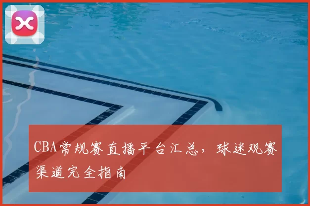 CBA常规赛直播平台汇总，球迷观赛渠道完全指南