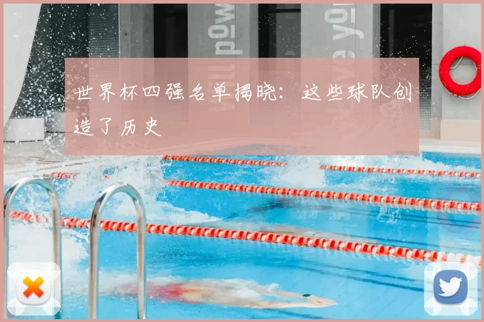 世界杯四强名单揭晓：这些球队创造了历史
