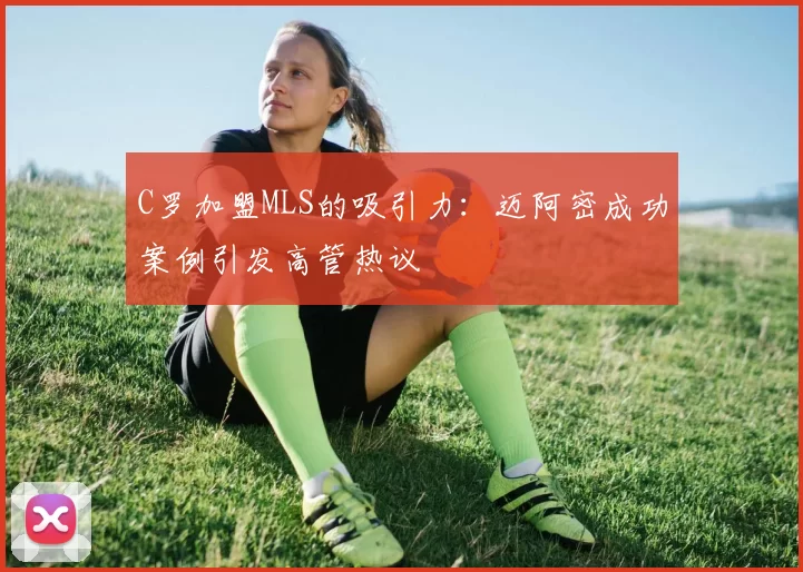 C罗加盟MLS的吸引力：迈阿密成功案例引发高管热议