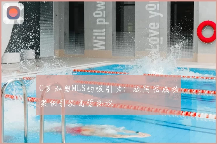 C罗加盟MLS的吸引力：迈阿密成功案例引发高管热议
