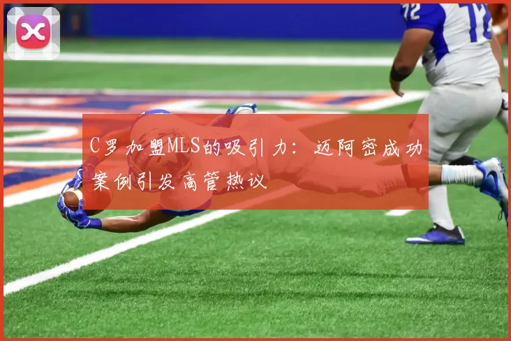 C罗加盟MLS的吸引力：迈阿密成功案例引发高管热议