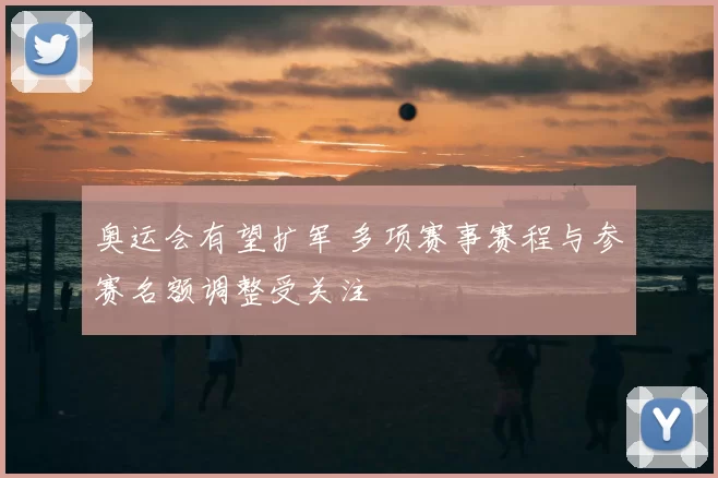 奥运会有望扩军 多项赛事赛程与参赛名额调整受关注