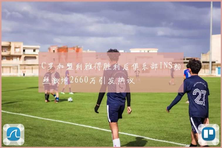 C罗加盟利雅得胜利后俱乐部INS粉丝激增2660万引发热议