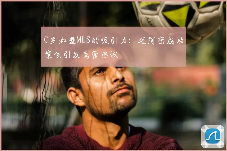 C罗加盟MLS的吸引力:迈阿密成功案例引发高管热议