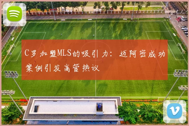C罗加盟MLS的吸引力：迈阿密成功案例引发高管热议