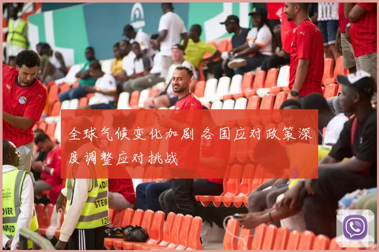 全球气候变化加剧 各国应对政策深度调整应对挑战