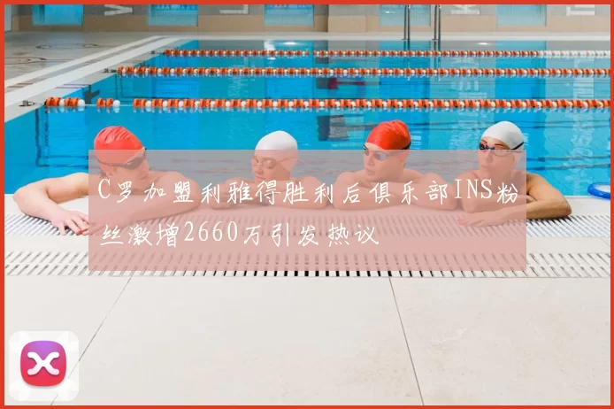 C罗加盟利雅得胜利后俱乐部INS粉丝激增2660万引发热议