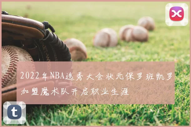 2022年NBA选秀大会状元保罗班凯罗加盟魔术队开启职业生涯