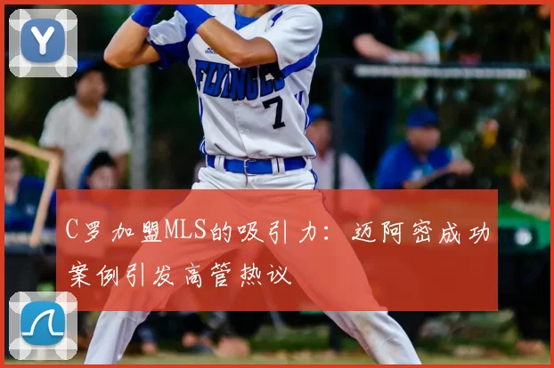 C罗加盟MLS的吸引力：迈阿密成功案例引发高管热议