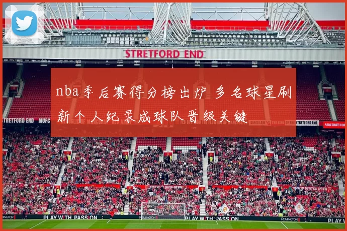 nba季后赛得分榜出炉 多名球星刷新个人纪录成球队晋级关键