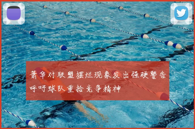 萧华对联盟摆烂现象发出强硬警告呼吁球队重拾竞争精神