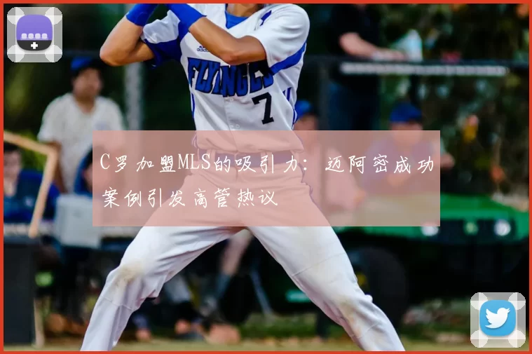 C罗加盟MLS的吸引力:迈阿密成功案例引发高管热议