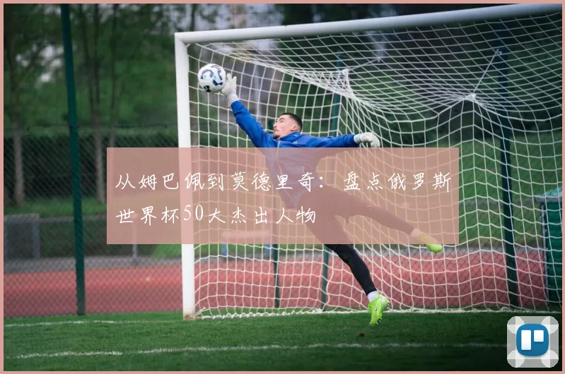 从姆巴佩到莫德里奇:盘点俄罗斯世界杯50大杰出人物
