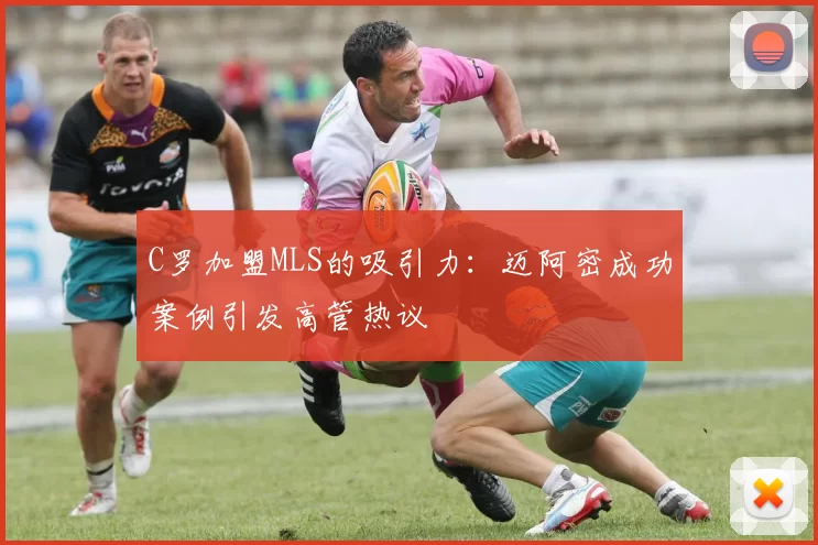 C罗加盟MLS的吸引力：迈阿密成功案例引发高管热议
