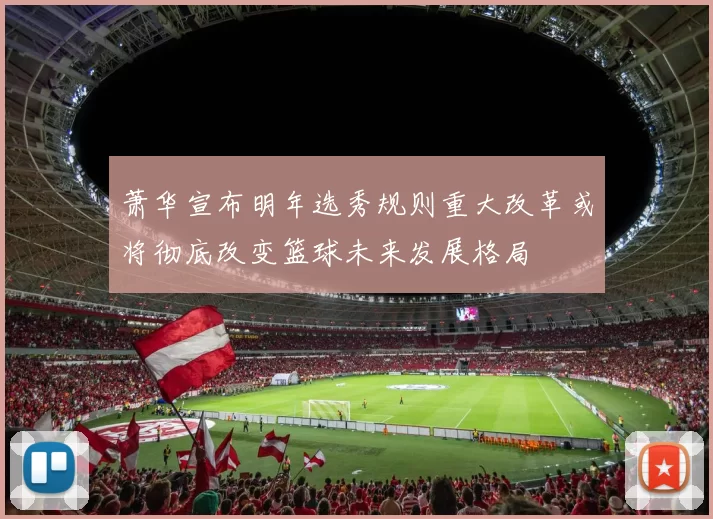 萧华宣布明年选秀规则重大改革或将彻底改变篮球未来发展格局