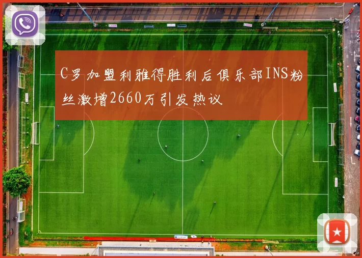 C罗加盟利雅得胜利后俱乐部INS粉丝激增2660万引发热议