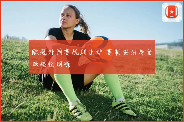 欧冠外围赛规则出炉 赛制安排与晋级路径明确