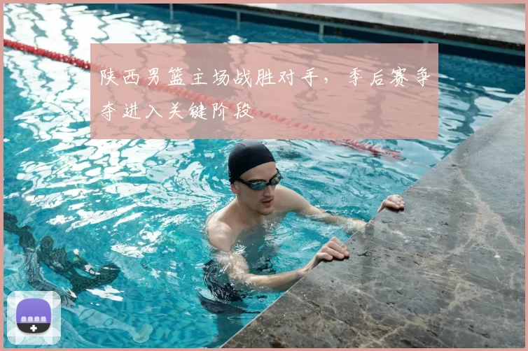 陕西男篮主场战胜对手，季后赛争夺进入关键阶段