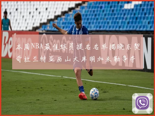 本周NBA最佳球员提名名单揭晓东契奇杜兰特亚历山大库明加米勒争夺荣誉