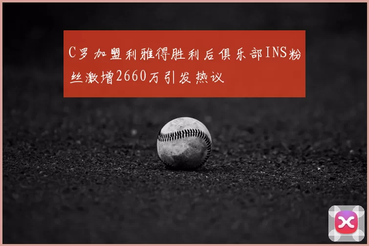 C罗加盟利雅得胜利后俱乐部INS粉丝激增2660万引发热议