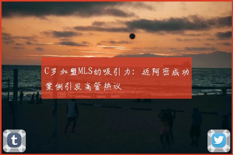 C罗加盟MLS的吸引力:迈阿密成功案例引发高管热议