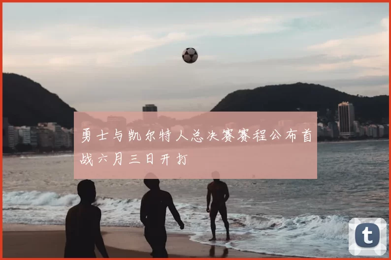 勇士与凯尔特人总决赛赛程公布首战六月三日开打