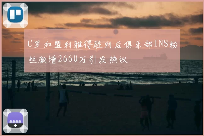 C罗加盟利雅得胜利后俱乐部INS粉丝激增2660万引发热议