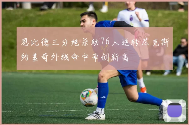 恩比德三分绝杀助76人逆转尼克斯约基奇外线命中率创新高