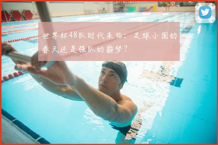 世界杯48队时代来临：足球小国的春天还是强队的噩梦？