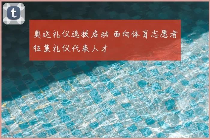 奥运礼仪选拔启动 面向体育志愿者征集礼仪代表人才