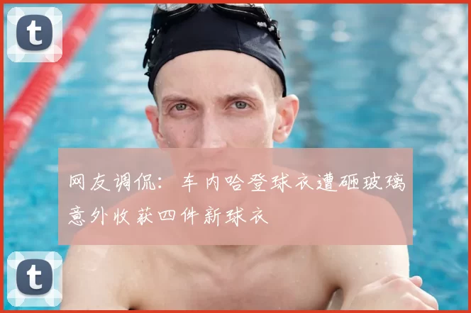 网友调侃：车内哈登球衣遭砸玻璃意外收获四件新球衣