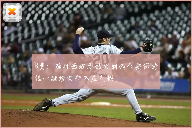 B费:面对西班牙的失利我们要保持信心继续前行不应气馁