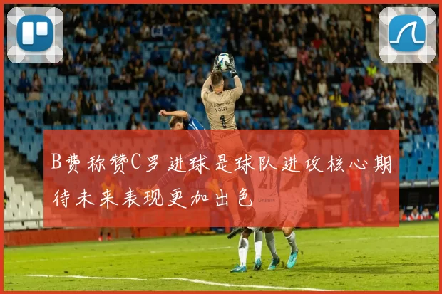 B费称赞C罗进球是球队进攻核心期待未来表现更加出色