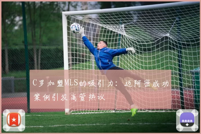 C罗加盟MLS的吸引力：迈阿密成功案例引发高管热议