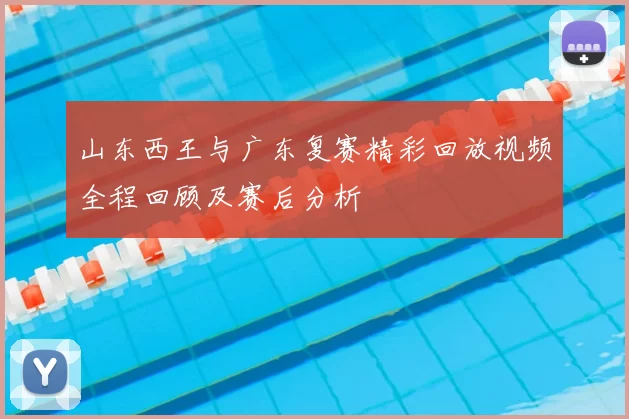 山东西王与广东复赛精彩回放视频全程回顾及赛后分析