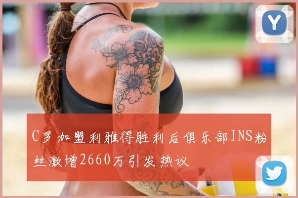 C罗加盟利雅得胜利后俱乐部INS粉丝激增2660万引发热议