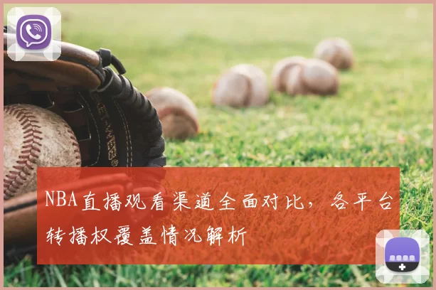 NBA直播观看渠道全面对比，各平台转播权覆盖情况解析