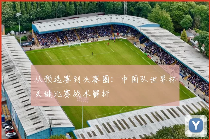 从预选赛到决赛圈：中国队世界杯关键比赛战术解析