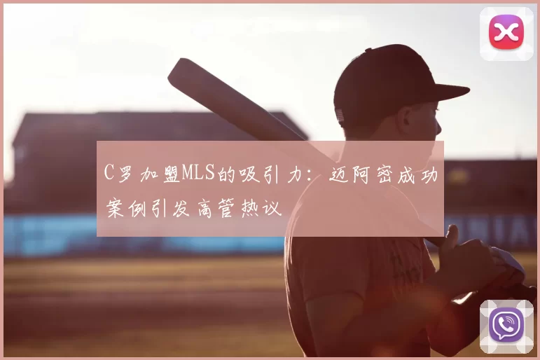 C罗加盟MLS的吸引力：迈阿密成功案例引发高管热议