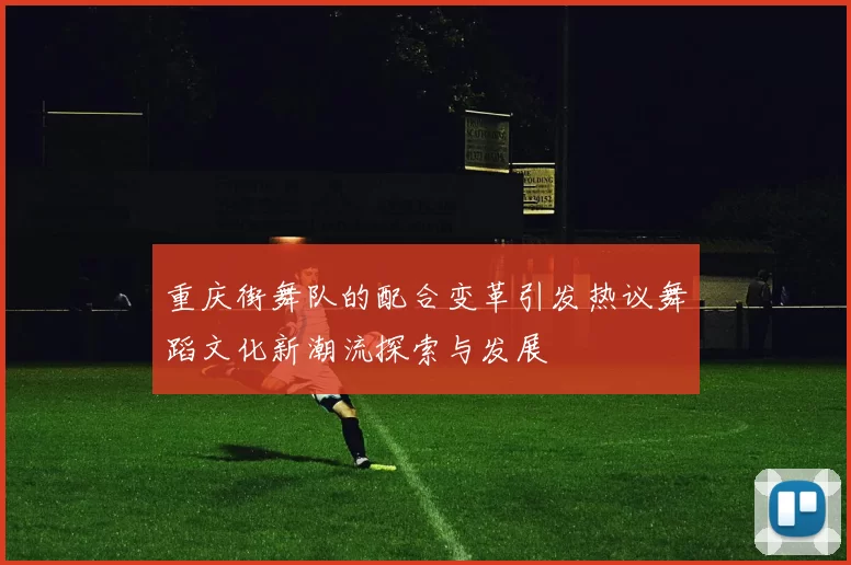 重庆街舞队的配合变革引发热议舞蹈文化新潮流探索与发展