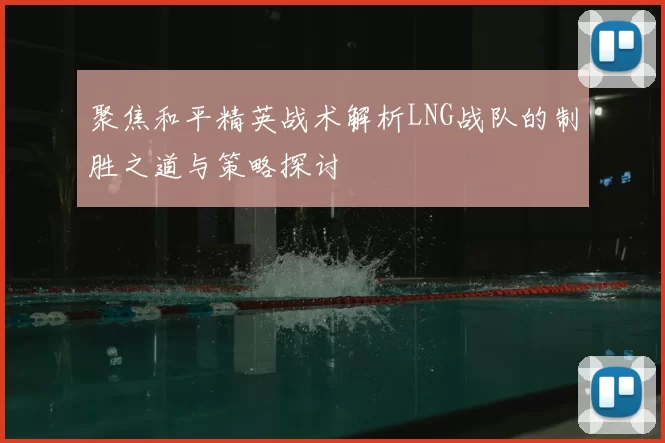 聚焦和平精英战术解析LNG战队的制胜之道与策略探讨